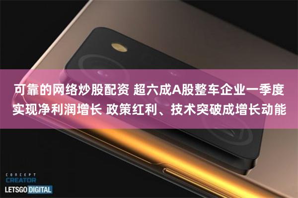 可靠的网络炒股配资 超六成A股整车企业一季度实现净利润增长 政策红利、技术突破成增长动能