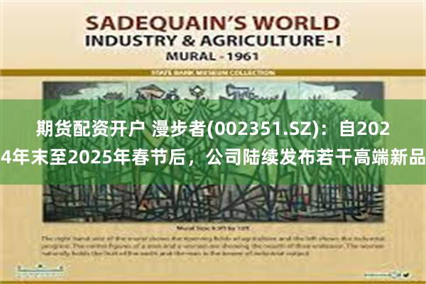 期货配资开户 漫步者(002351.SZ)：自2024年末至2025年春节后，公司陆续发布若干高端新