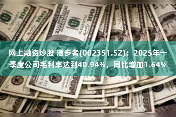 网上融资炒股 漫步者(002351.SZ)：2025年一季度公司毛利率达到40.94%，同比增加1.