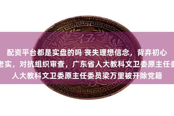 配资平台都是实盘的吗 丧失理想信念，背弃初心使命，对党不忠诚不老实，对抗组织审查，广东省人大教科文卫