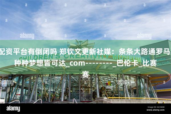 配资平台有倒闭吗 郑钦文更新社媒：条条大路通罗马，种种梦想皆可达_com--------_巴伦卡_比