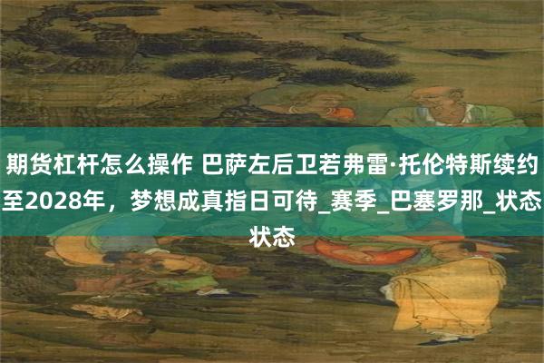 期货杠杆怎么操作 巴萨左后卫若弗雷·托伦特斯续约至2028年，梦想成真指日可待_赛季_巴塞罗那_状态