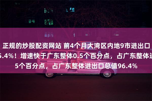 正规的炒股配资网站 前4个月大湾区内地9市进出口2.85万亿，增长5.4%！增速快于广东整体0.5个