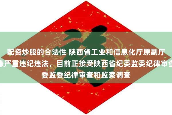 配资炒股的合法性 陕西省工业和信息化厅原副厅长蔡苏昌涉嫌严重违纪违法，目前正接受陕西省纪委监委纪律审