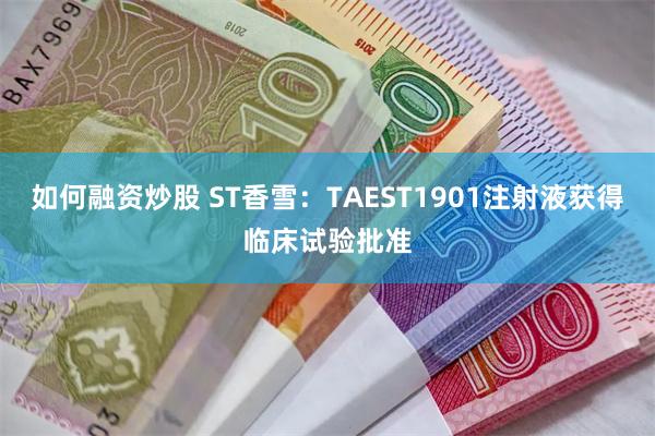 如何融资炒股 ST香雪：TAEST1901注射液获得临床试验批准