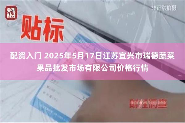 配资入门 2025年5月17日江苏宜兴市瑞德蔬菜果品批发市场有限公司价格行情
