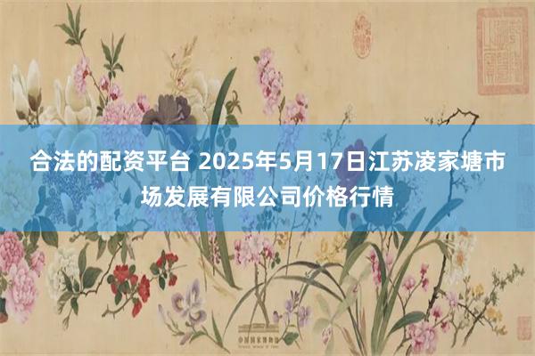 合法的配资平台 2025年5月17日江苏凌家塘市场发展有限公司价格行情
