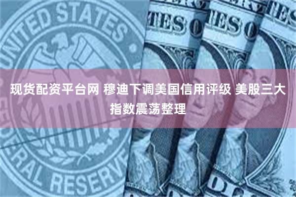 现货配资平台网 穆迪下调美国信用评级 美股三大指数震荡整理