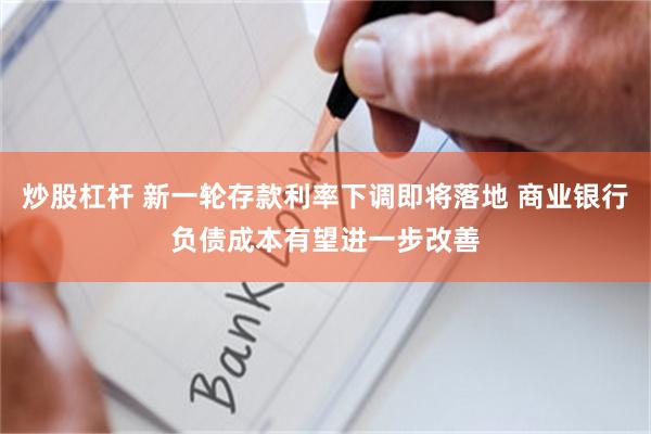 炒股杠杆 新一轮存款利率下调即将落地 商业银行负债成本有望进一步改善