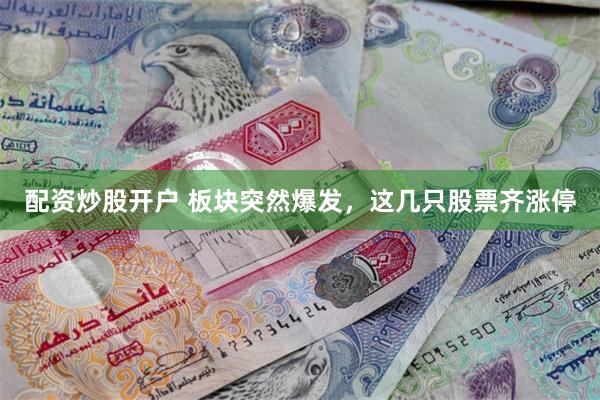 配资炒股开户 板块突然爆发，这几只股票齐涨停