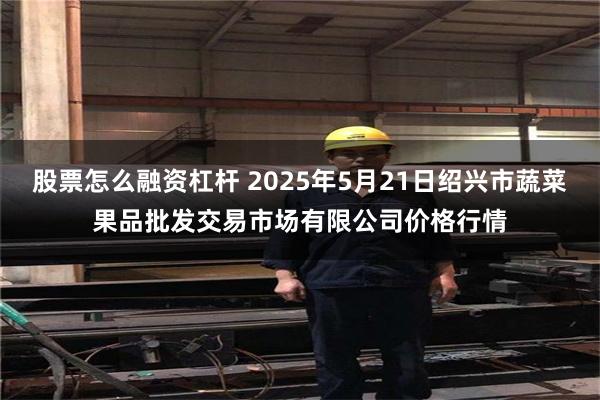 股票怎么融资杠杆 2025年5月21日绍兴市蔬菜果品批发交易市场有限公司价格行情