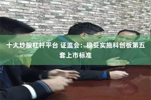 十大炒股杠杆平台 证监会：稳妥实施科创板第五套上市标准