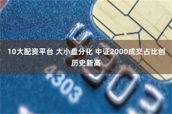 10大配资平台 大小盘分化 中证2000成交占比创历史新高