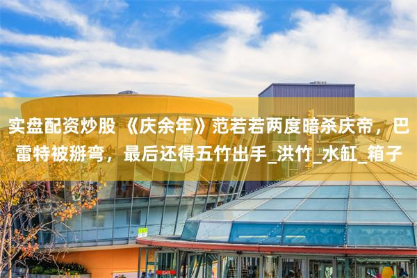 实盘配资炒股 《庆余年》范若若两度暗杀庆帝，巴雷特被掰弯，最后还得五竹出手_洪竹_水缸_箱子