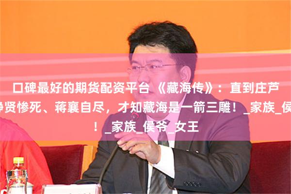 口碑最好的期货配资平台 《藏海传》：直到庄芦隐、曹静贤惨死、蒋襄自尽，才知藏海是一箭三雕！_家族_侯