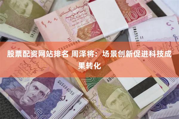 股票配资网站排名 周泽将：场景创新促进科技成果转化
