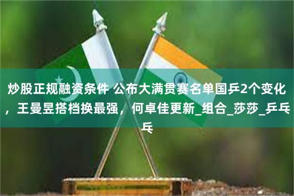 炒股正规融资条件 公布大满贯赛名单国乒2个变化，王曼昱搭档换最强，何卓佳更新_组合_莎莎_乒乓