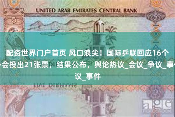 配资世界门户首页 风口浪尖！国际乒联回应16个协会投出21张票，结果公布，舆论热议_会议_争议_事件
