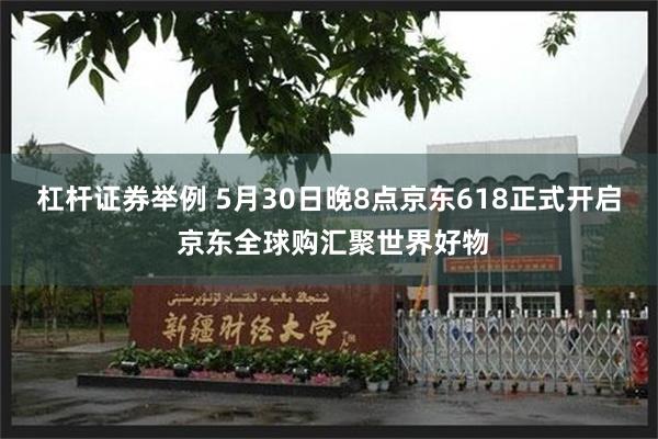 杠杆证券举例 5月30日晚8点京东618正式开启 京东全球购汇聚世界好物