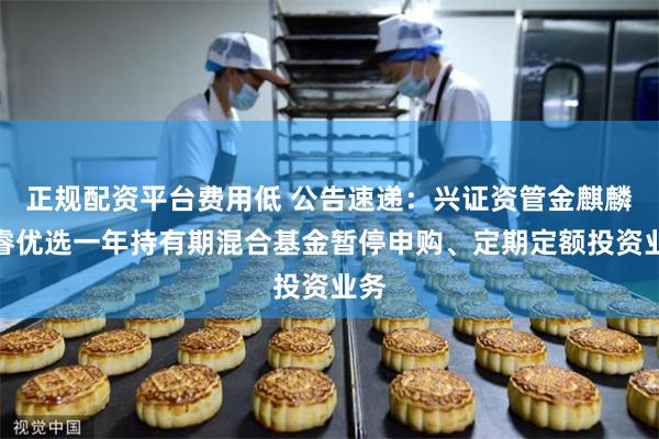 正规配资平台费用低 公告速递：兴证资管金麒麟兴睿优选一年持有期混合基金暂停申购、定期定额投资业务