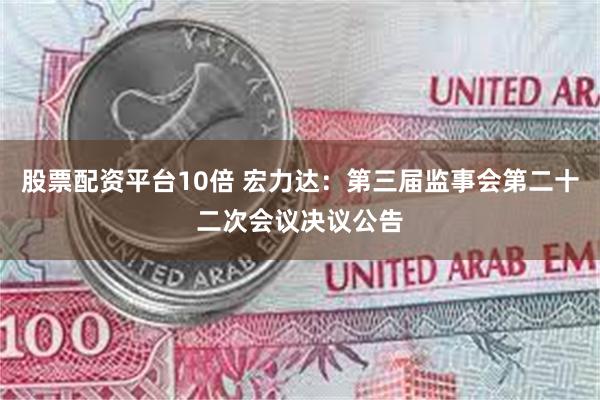 股票配资平台10倍 宏力达：第三届监事会第二十二次会议决议公告