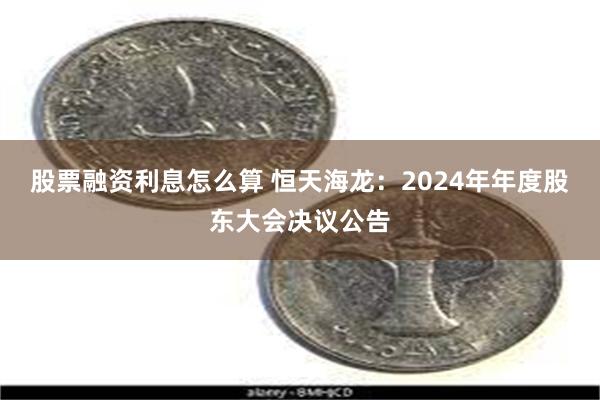 股票融资利息怎么算 恒天海龙：2024年年度股东大会决议公告