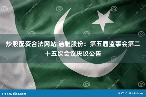 炒股配资合法网站 洁雅股份：第五届监事会第二十五次会议决议公告
