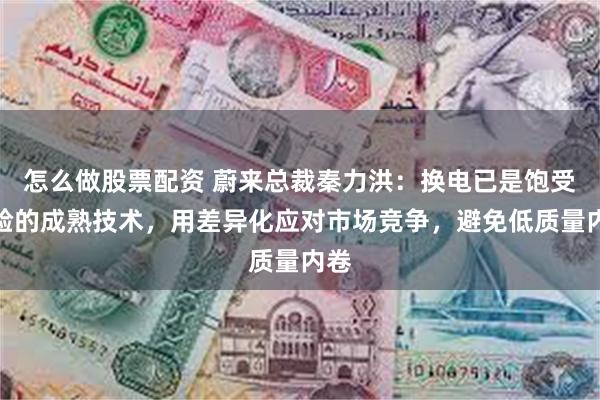 怎么做股票配资 蔚来总裁秦力洪：换电已是饱受检验的成熟技术，用差异化应对市场竞争，避免低质量内卷