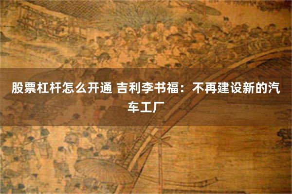 股票杠杆怎么开通 吉利李书福：不再建设新的汽车工厂