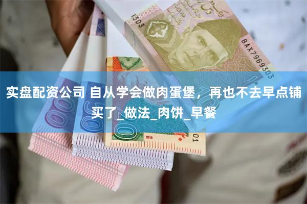 实盘配资公司 自从学会做肉蛋堡，再也不去早点铺买了_做法_肉饼_早餐