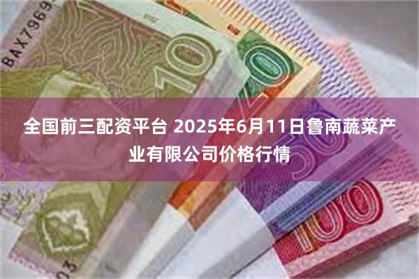 全国前三配资平台 2025年6月11日鲁南蔬菜产业有限公司价格行情