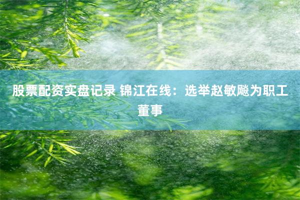 股票配资实盘记录 锦江在线：选举赵敏飚为职工董事