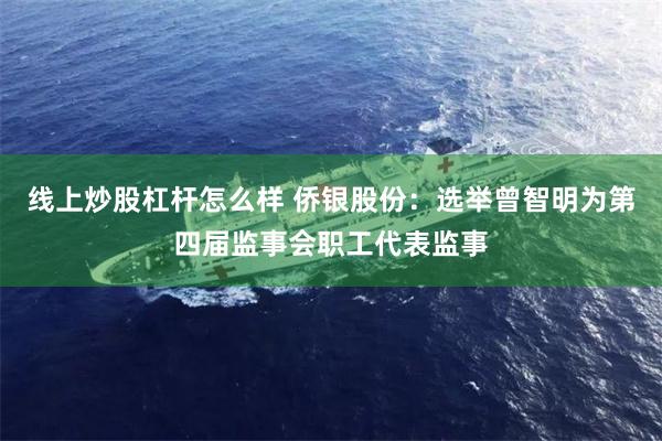 线上炒股杠杆怎么样 侨银股份：选举曾智明为第四届监事会职工代表监事