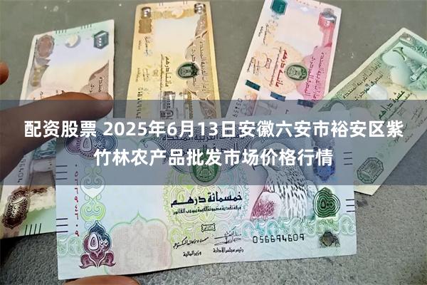 配资股票 2025年6月13日安徽六安市裕安区紫竹林农产品批发市场价格行情