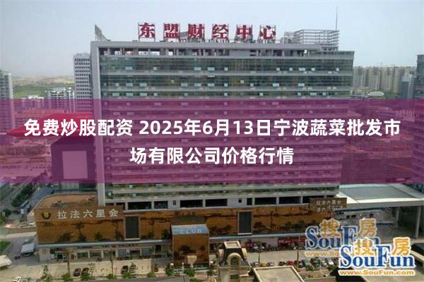 免费炒股配资 2025年6月13日宁波蔬菜批发市场有限公司价格行情