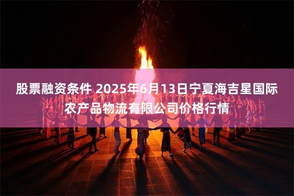 股票融资条件 2025年6月13日宁夏海吉星国际农产品物流有限公司价格行情