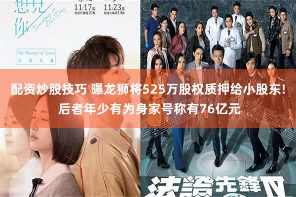 配资炒股技巧 曝龙狮将525万股权质押给小股东! 后者年少有为身家号称有76亿元