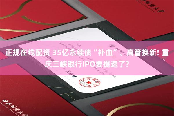 正规在线配资 35亿永续债“补血”、高管换新! 重庆三峡银行IPO要提速了?