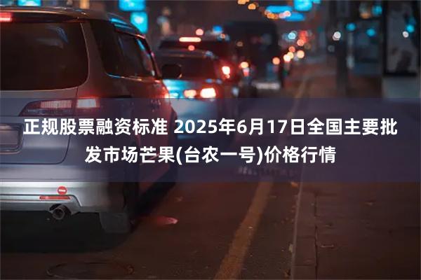 正规股票融资标准 2025年6月17日全国主要批发市场芒果(台农一号)价格行情