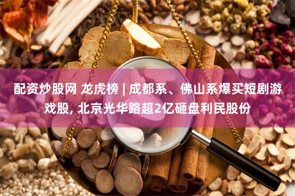 配资炒股网 龙虎榜 | 成都系、佛山系爆买短剧游戏股, 北京光华路超2亿砸盘利民股份