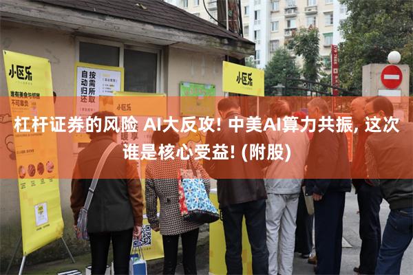 杠杆证券的风险 AI大反攻! 中美AI算力共振, 这次谁是核心受益! (附股)