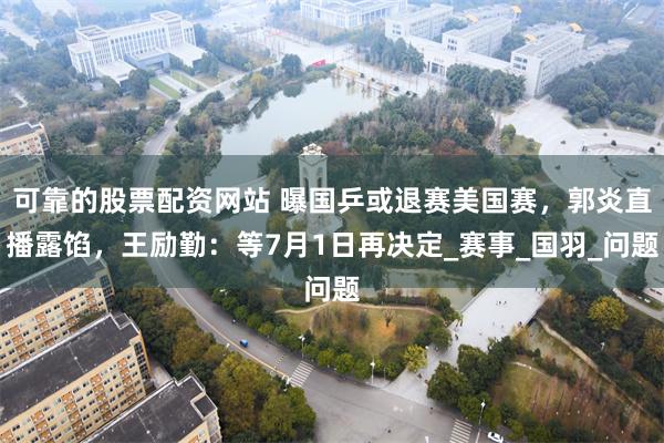 可靠的股票配资网站 曝国乒或退赛美国赛，郭炎直播露馅，王励勤：等7月1日再决定_赛事_国羽_问题