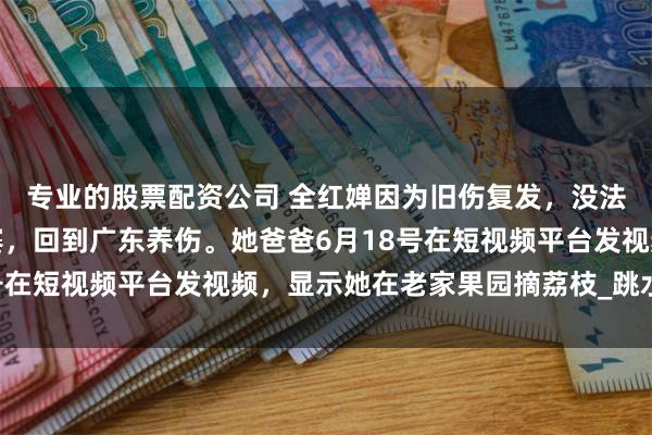 专业的股票配资公司 全红婵因为旧伤复发，没法参加新加坡游泳世锦赛，回到广东养伤。她爸爸6月18号在短