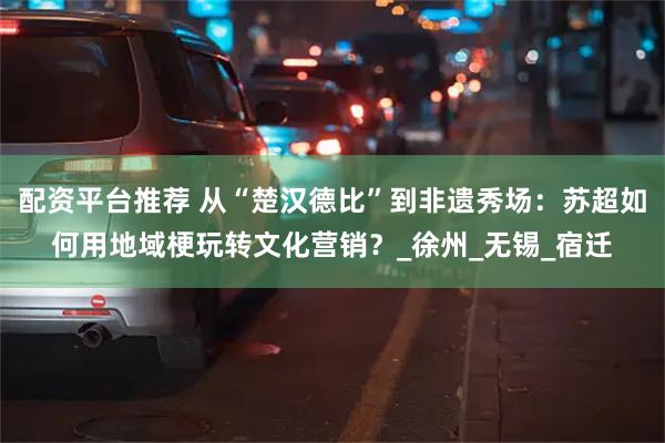 配资平台推荐 从“楚汉德比”到非遗秀场：苏超如何用地域梗玩转文化营销？_徐州_无锡_宿迁