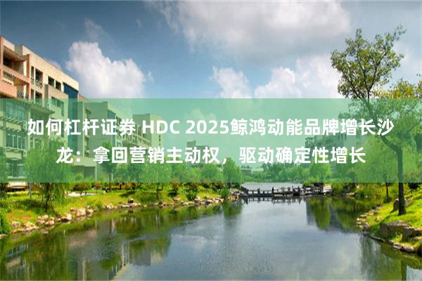 如何杠杆证券 HDC 2025鲸鸿动能品牌增长沙龙：拿回营销主动权，驱动确定性增长
