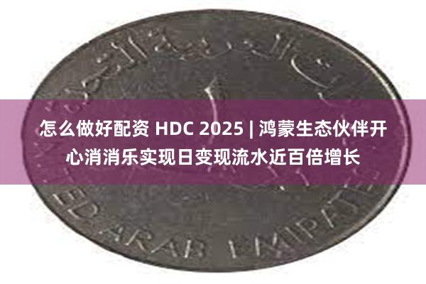 怎么做好配资 HDC 2025 | 鸿蒙生态伙伴开心消消乐实现日变现流水近百倍增长