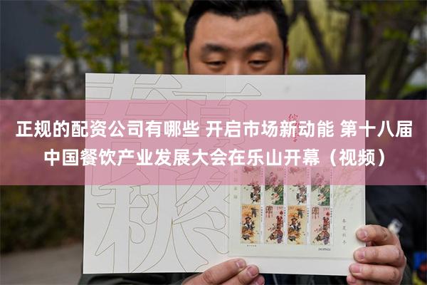 正规的配资公司有哪些 开启市场新动能 第十八届中国餐饮产业发展大会在乐山开幕（视频）