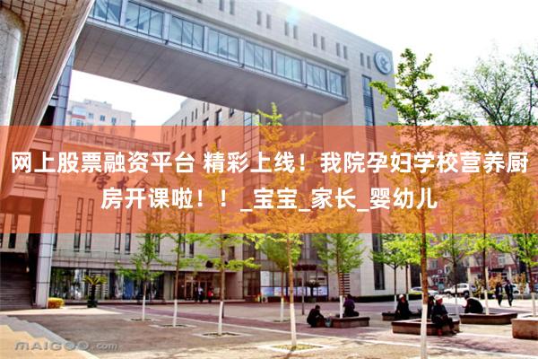 网上股票融资平台 精彩上线！我院孕妇学校营养厨房开课啦！！_宝宝_家长_婴幼儿