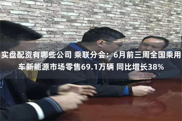 实盘配资有哪些公司 乘联分会：6月前三周全国乘用车新能源市场零售69.1万辆 同比增长38%