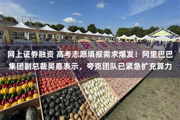 网上证劵融资 高考志愿填报需求爆发！阿里巴巴集团副总裁吴嘉表示，夸克团队已紧急扩充算力